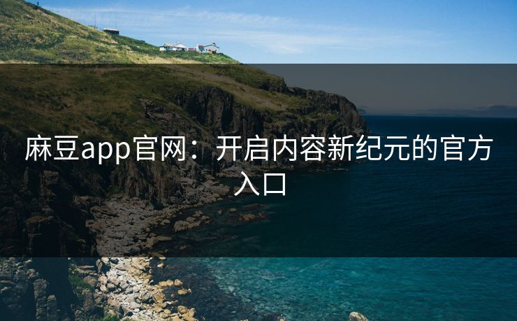 麻豆app官网：开启内容新纪元的官方入口