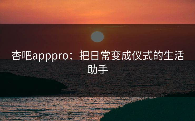 杏吧apppro：把日常变成仪式的生活助手