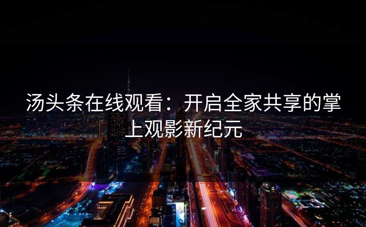 汤头条在线观看:开启全家共享的掌上观影新纪元 汤头条在线观看:开启全家共享的掌上观影新纪元