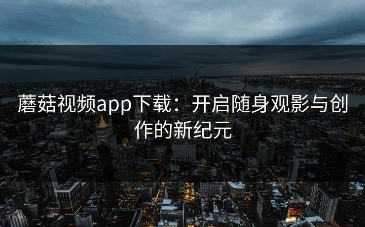 蘑菇视频app下载：开启随身观影与创作的新纪元