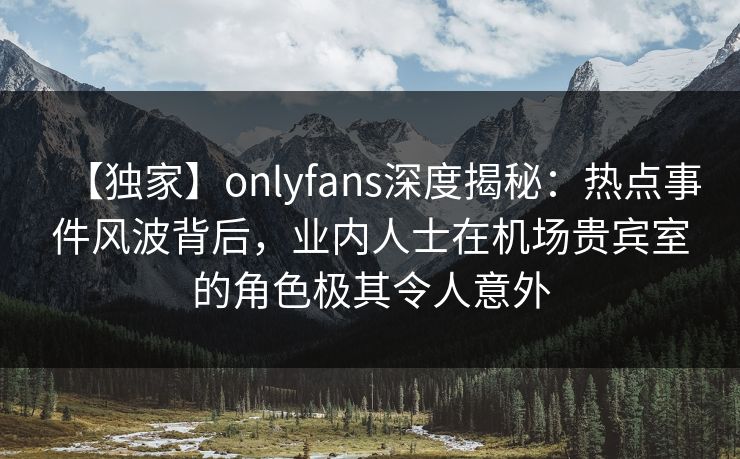 【独家】onlyfans深度揭秘:热点事件风波背后,业内人士在机场贵宾室的角色极其令人意外 【独家】onlyfans深度揭秘:热点事件风波背后,业内人士在机场贵宾室的角色极其令人意外