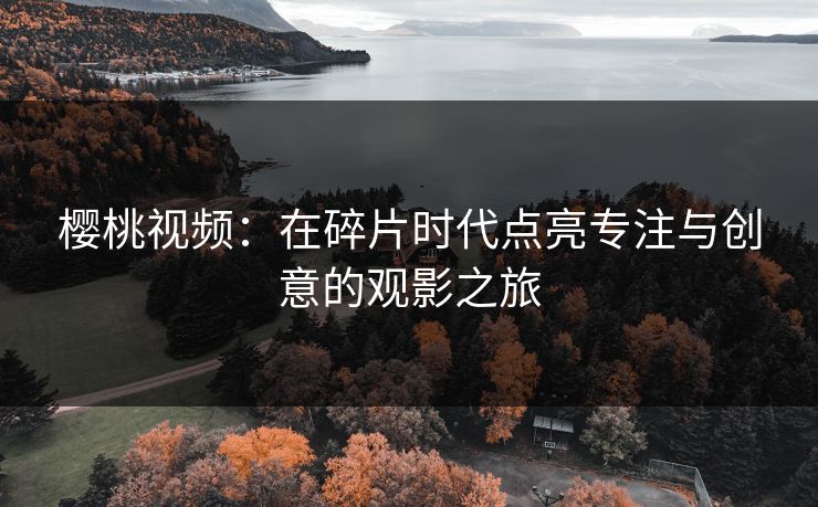 樱桃视频：在碎片时代点亮专注与创意的观影之旅