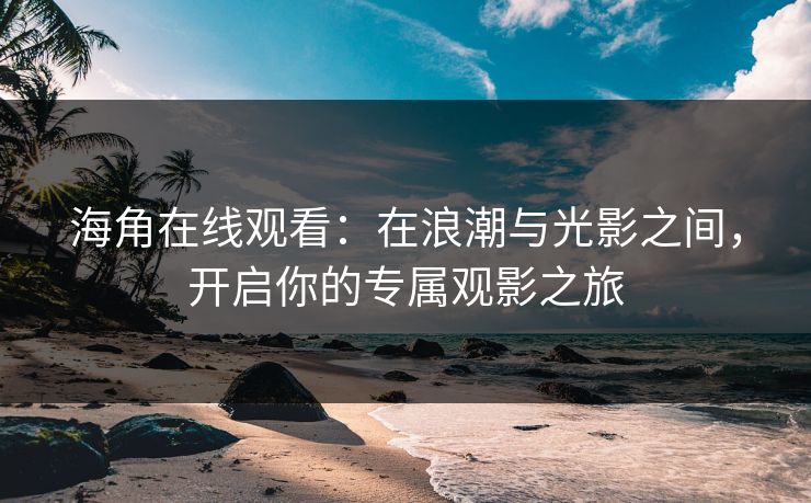 海角在线观看：在浪潮与光影之间，开启你的专属观影之旅