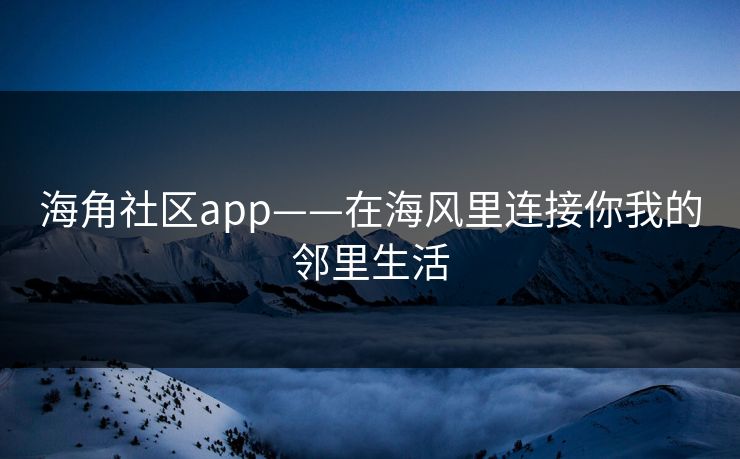 海角社区app——在海风里连接你我的邻里生活