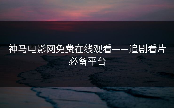 神马电影网免费在线观看——追剧看片必备平台