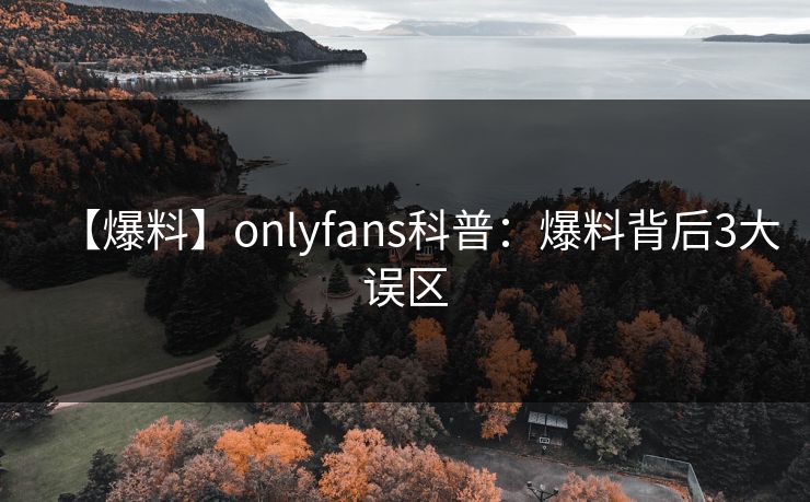 【爆料】onlyfans科普：爆料背后3大误区