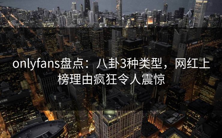 onlyfans盘点：八卦3种类型，网红上榜理由疯狂令人震惊