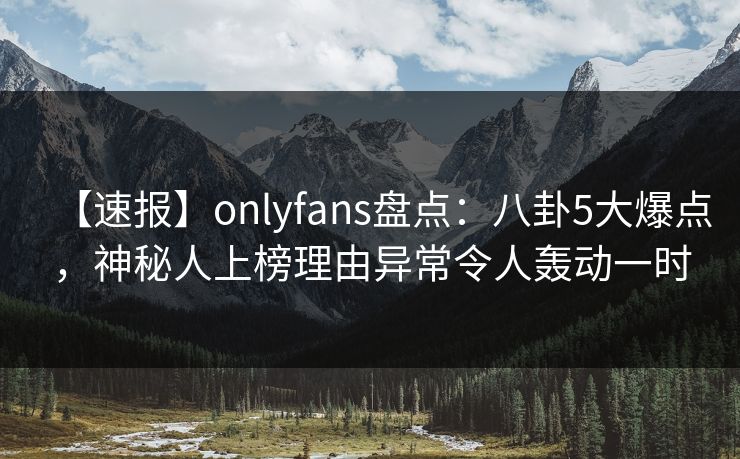 【速报】onlyfans盘点：八卦5大爆点，神秘人上榜理由异常令人轰动一时