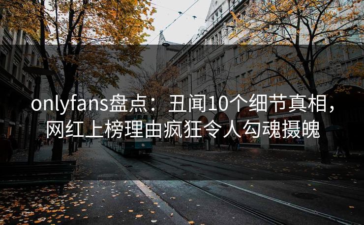 onlyfans盘点：丑闻10个细节真相，网红上榜理由疯狂令人勾魂摄魄