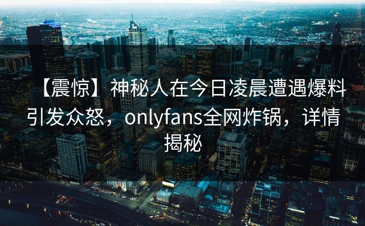 【震惊】神秘人在今日凌晨遭遇爆料引发众怒，onlyfans全网炸锅，详情揭秘