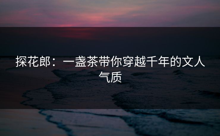 探花郎：一盏茶带你穿越千年的文人气质