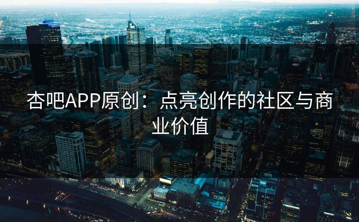 杏吧APP原创：点亮创作的社区与商业价值