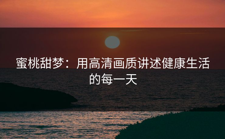 蜜桃甜梦：用高清画质讲述健康生活的每一天