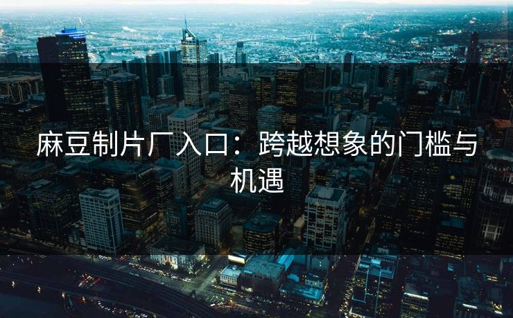 麻豆制片厂入口：跨越想象的门槛与机遇