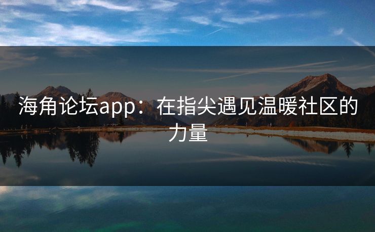 海角论坛app：在指尖遇见温暖社区的力量