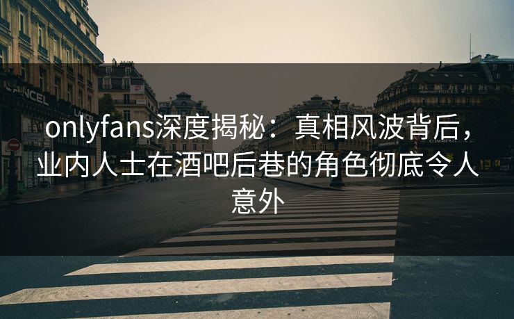 onlyfans深度揭秘：真相风波背后，业内人士在酒吧后巷的角色彻底令人意外