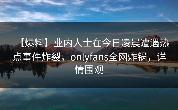 【爆料】业内人士在今日凌晨遭遇热点事件炸裂，onlyfans全网炸锅，详情围观