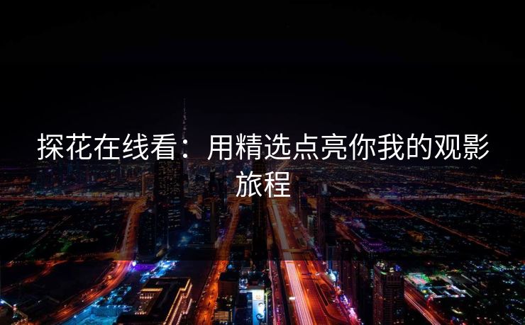 探花在线看：用精选点亮你我的观影旅程