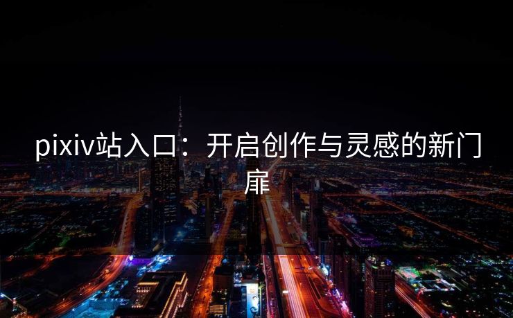 pixiv站入口：开启创作与灵感的新门扉
