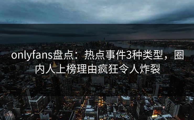 onlyfans盘点：热点事件3种类型，圈内人上榜理由疯狂令人炸裂