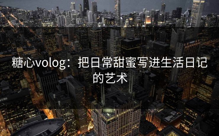 糖心volog：把日常甜蜜写进生活日记的艺术