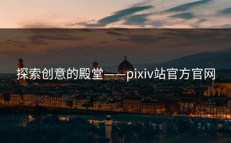 探索创意的殿堂——pixiv站官方官网