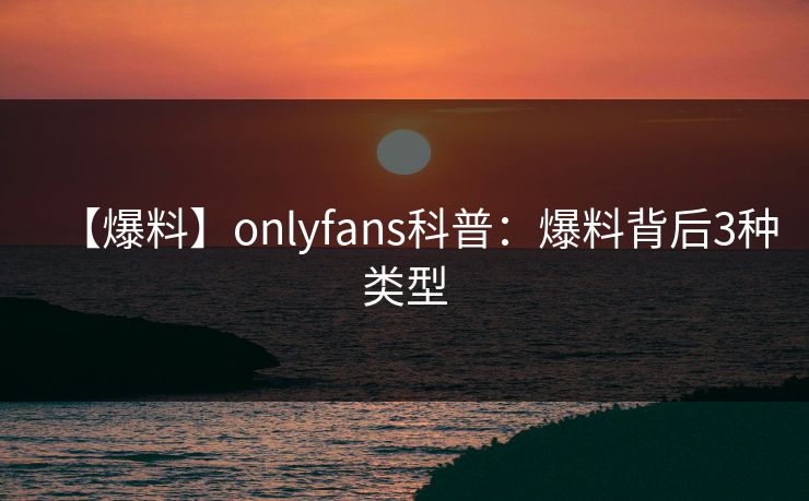 【爆料】onlyfans科普：爆料背后3种类型