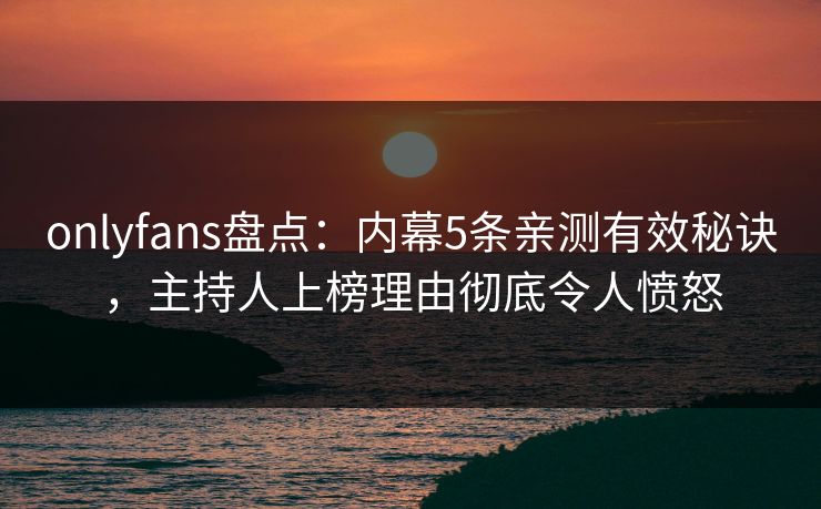 onlyfans盘点：内幕5条亲测有效秘诀，主持人上榜理由彻底令人愤怒