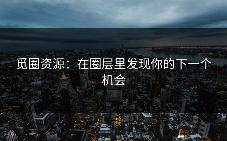 觅圈资源：在圈层里发现你的下一个机会