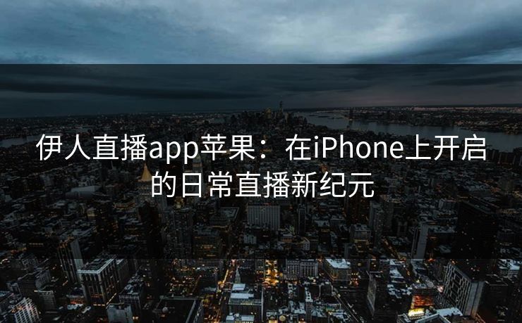 伊人直播app苹果：在iPhone上开启的日常直播新纪元