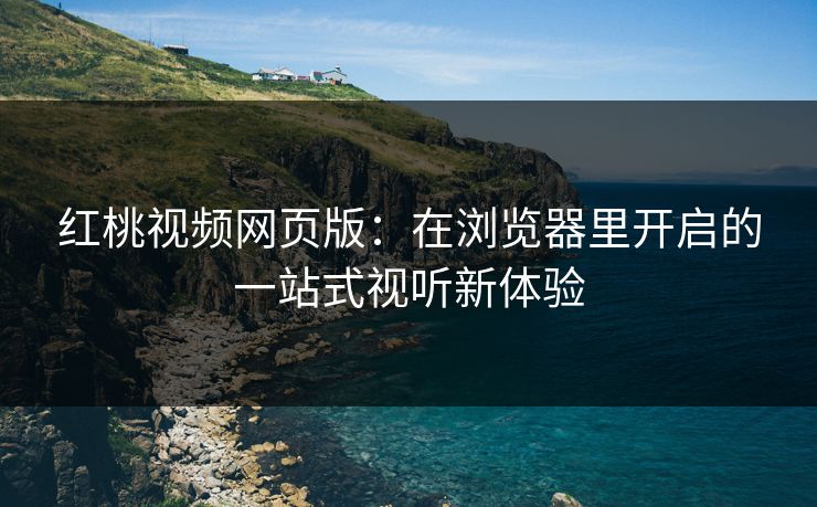 红桃视频网页版:在浏览器里开启的一站式视听新体验 红桃视频网页版:在浏览器里开启的一站式视听新体验