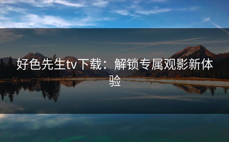 好色先生tv下载：解锁专属观影新体验