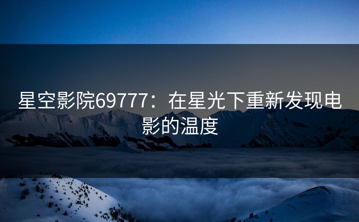 星空影院69777：在星光下重新发现电影的温度