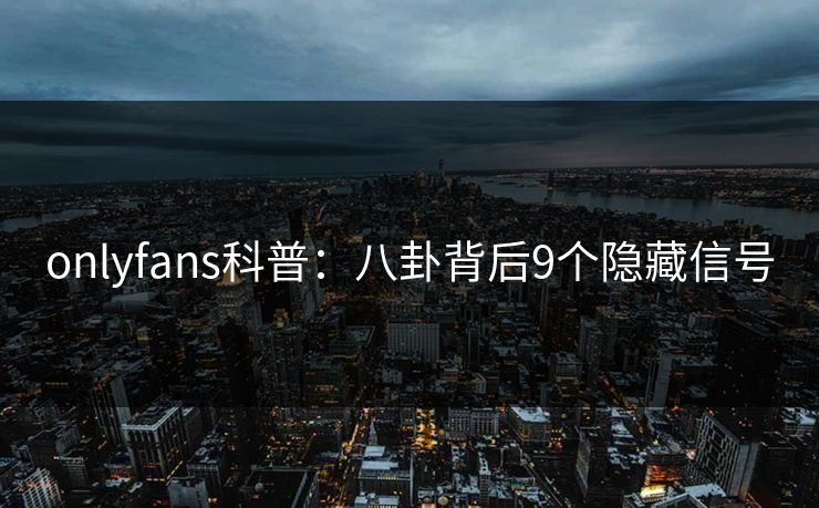 onlyfans科普：八卦背后9个隐藏信号