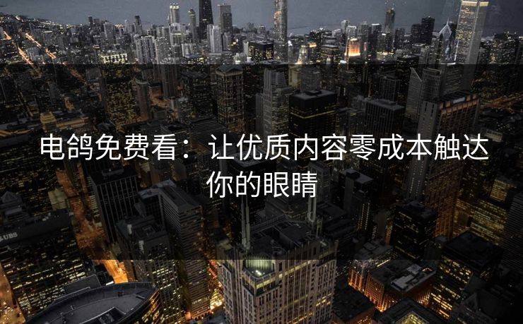 电鸽免费看：让优质内容零成本触达你的眼睛