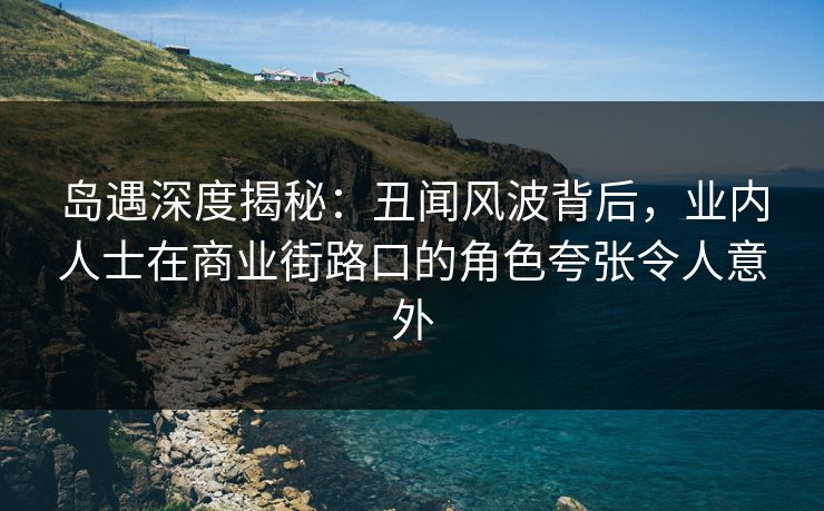 岛遇深度揭秘：丑闻风波背后，业内人士在商业街路口的角色夸张令人意外