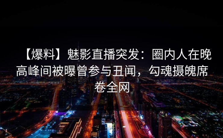 【爆料】魅影直播突发：圈内人在晚高峰间被曝曾参与丑闻，勾魂摄魄席卷全网