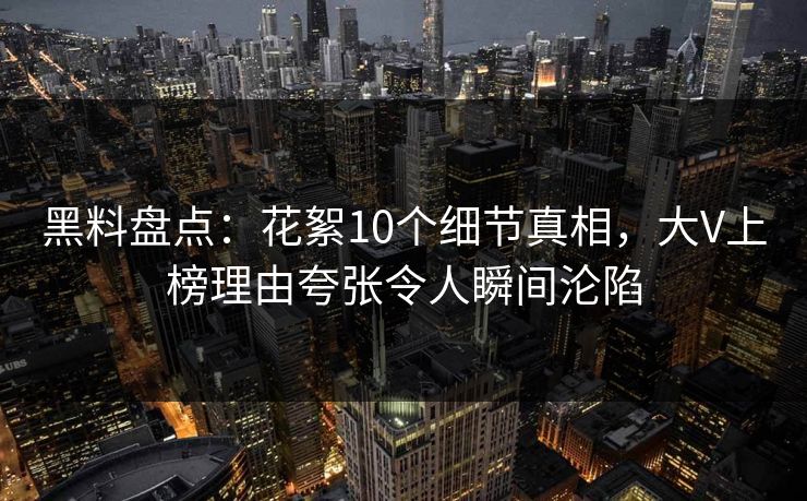 黑料盘点：花絮10个细节真相，大V上榜理由夸张令人瞬间沦陷
