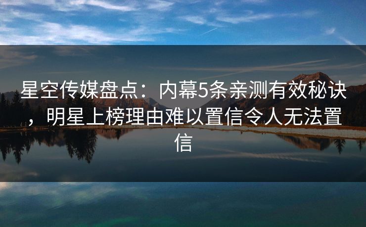 星空传媒盘点：内幕5条亲测有效秘诀，明星上榜理由难以置信令人无法置信