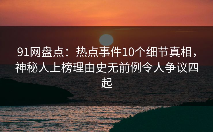 91网盘点:热点事件10个细节真相,神秘人上榜理由史无前例令人争议四起 91网盘点:热点事件10个细节真相,神秘人上榜理由史无前例令人争议四起