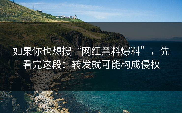 如果你也想搜“网红黑料爆料”，先看完这段：转发就可能构成侵权