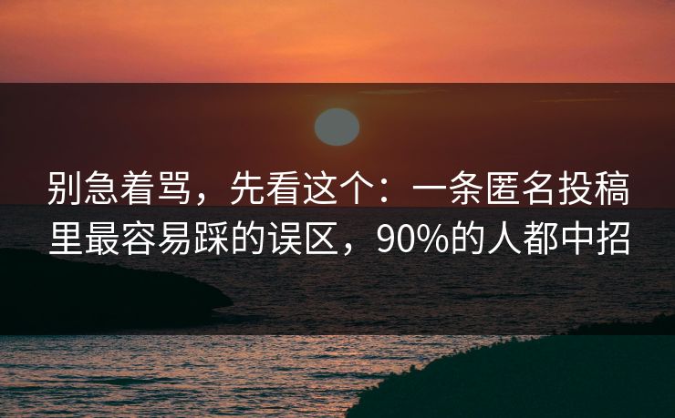 别急着骂，先看这个：一条匿名投稿里最容易踩的误区，90%的人都中招