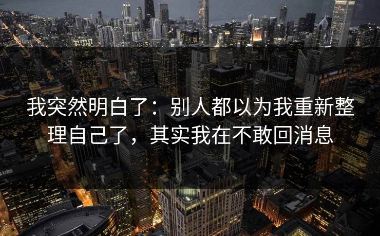 我突然明白了：别人都以为我重新整理自己了，其实我在不敢回消息