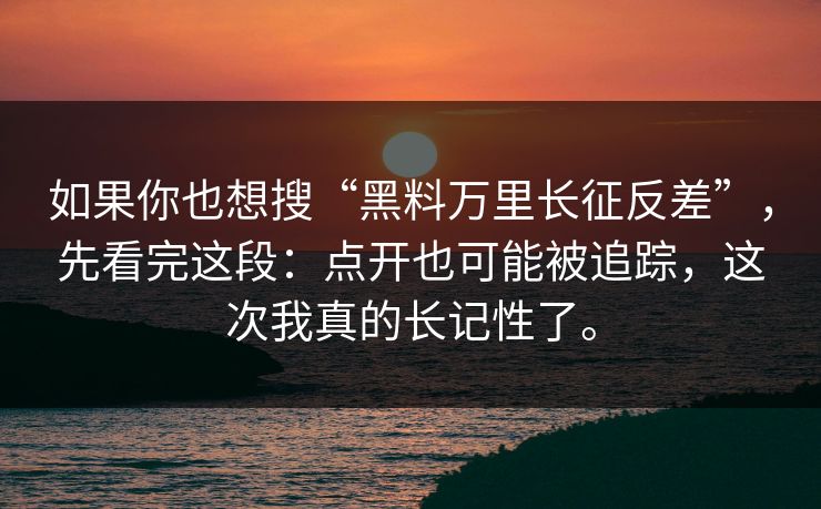 如果你也想搜“黑料万里长征反差”，先看完这段：点开也可能被追踪，这次我真的长记性了。