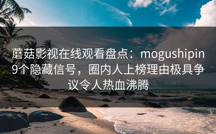 蘑菇影视在线观看盘点：mogushipin9个隐藏信号，圈内人上榜理由极具争议令人热血沸腾