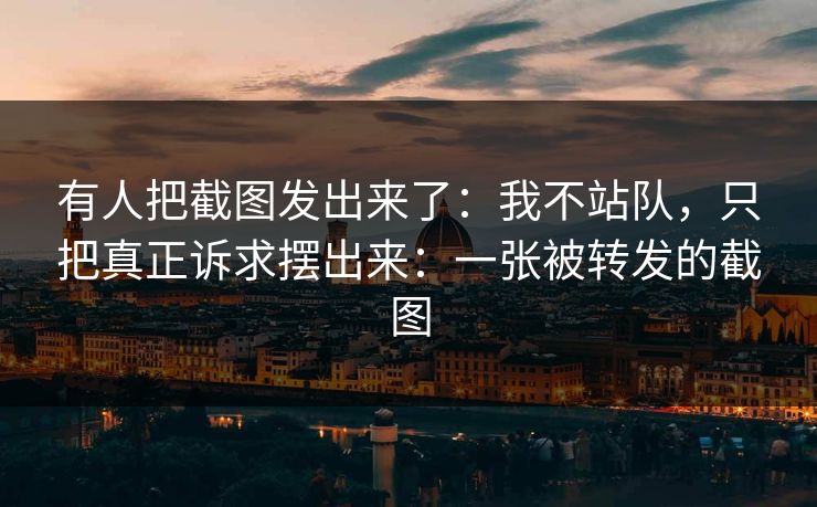 有人把截图发出来了：我不站队，只把真正诉求摆出来：一张被转发的截图