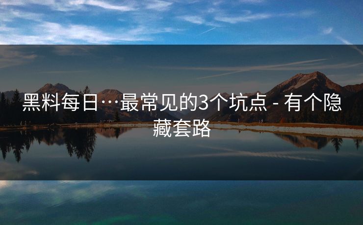 黑料每日…最常见的3个坑点 - 有个隐藏套路