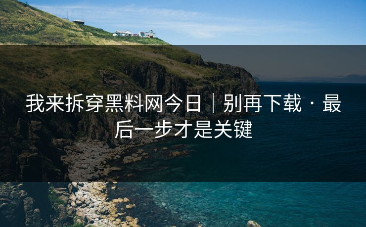 我来拆穿黑料网今日｜别再下载 · 最后一步才是关键