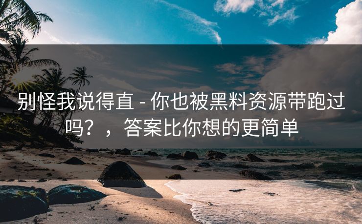 别怪我说得直 - 你也被黑料资源带跑过吗？，答案比你想的更简单