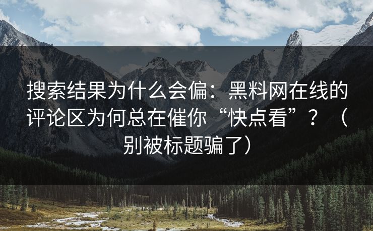 搜索结果为什么会偏:黑料网在线的评论区为何总在催你“快点看”?(别被标题骗了) 搜索结果为什么会偏:黑料网在线的评论区为何总在催你“快点看”?(别被标题骗了)